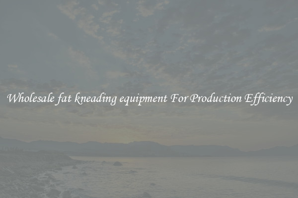 Wholesale fat kneading equipment For Production Efficiency