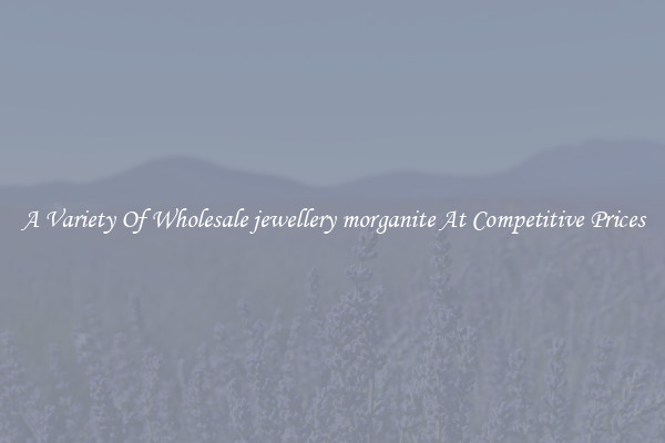 A Variety Of Wholesale jewellery morganite At Competitive Prices