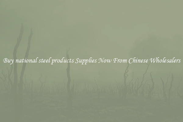 Buy national steel products Supplies Now From Chinese Wholesalers