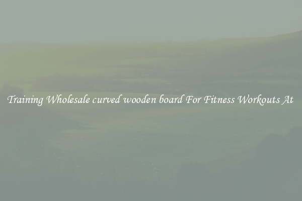 Training Wholesale curved wooden board For Fitness Workouts At 