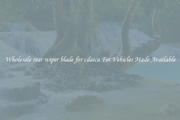 Wholesale rear wiper blade for cdaica For Vehicles Made Available