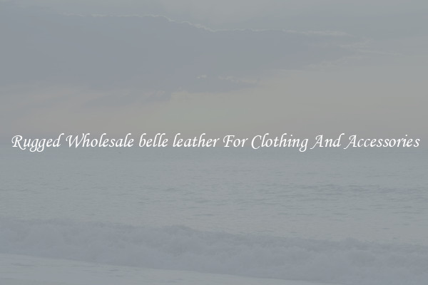 Rugged Wholesale belle leather For Clothing And Accessories