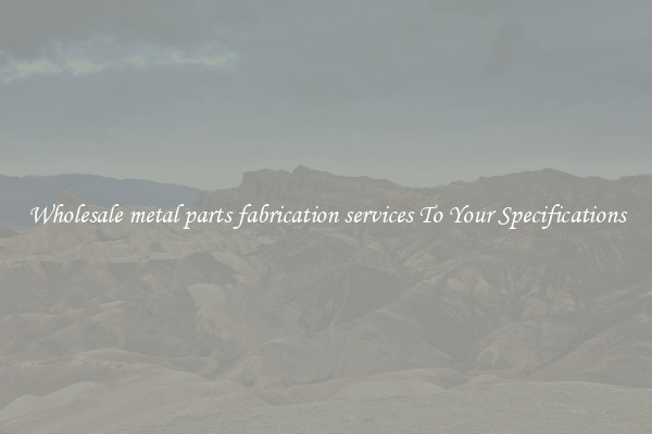 Wholesale metal parts fabrication services To Your Specifications