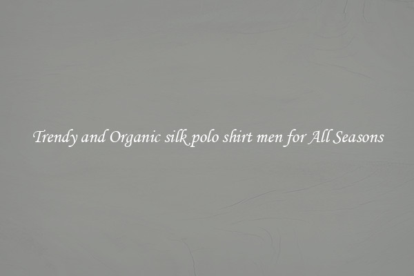 Trendy and Organic silk polo shirt men for All Seasons