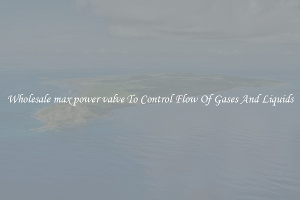 Wholesale max power valve To Control Flow Of Gases And Liquids