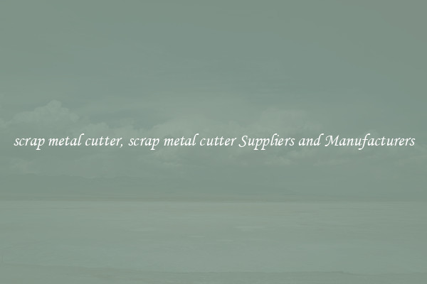 scrap metal cutter, scrap metal cutter Suppliers and Manufacturers