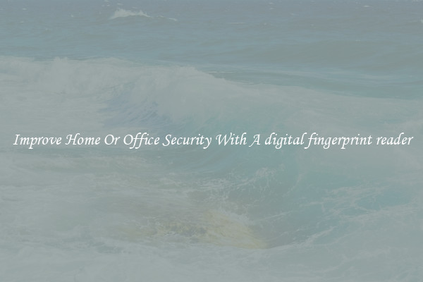 Improve Home Or Office Security With A digital fingerprint reader
