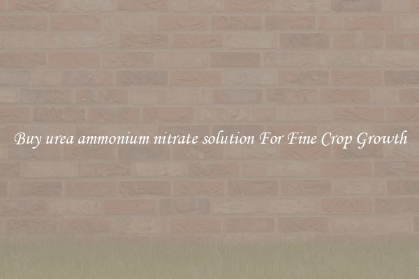 Buy urea ammonium nitrate solution For Fine Crop Growth