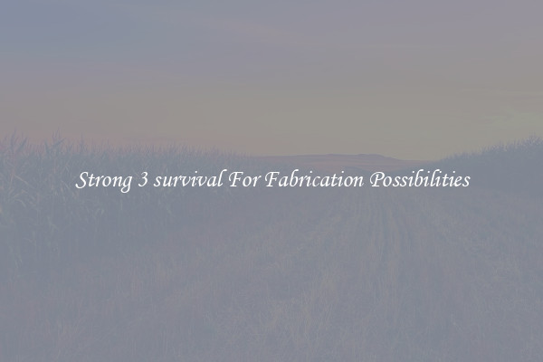 Strong 3 survival For Fabrication Possibilities