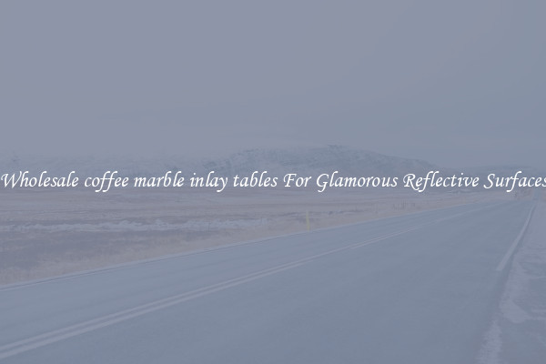 Wholesale coffee marble inlay tables For Glamorous Reflective Surfaces