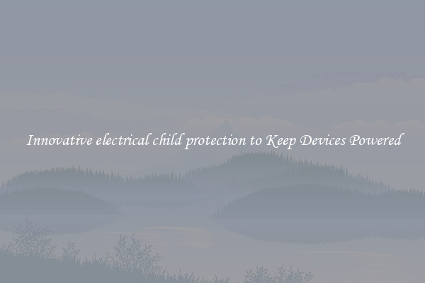 Innovative electrical child protection to Keep Devices Powered