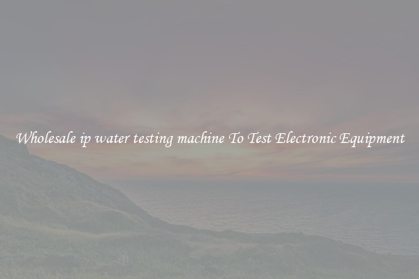 Wholesale ip water testing machine To Test Electronic Equipment
