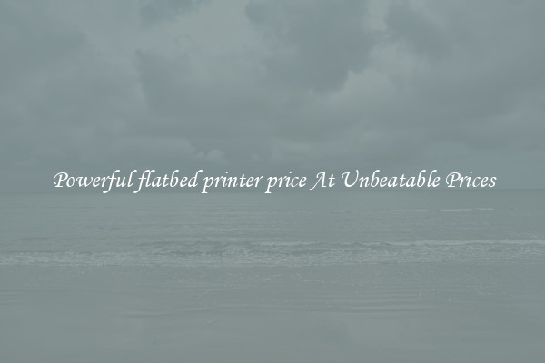 Powerful flatbed printer price At Unbeatable Prices