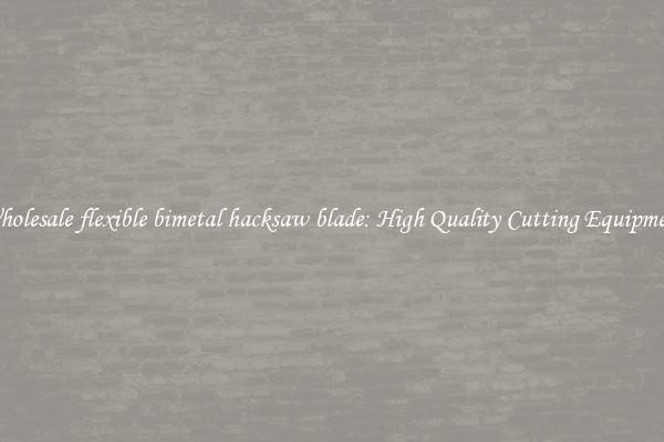 Wholesale flexible bimetal hacksaw blade: High Quality Cutting Equipment