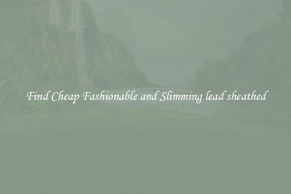 Find Cheap Fashionable and Slimming lead sheathed