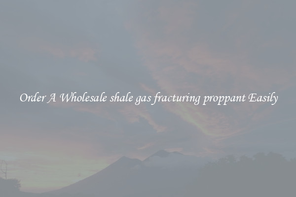 Order A Wholesale shale gas fracturing proppant Easily