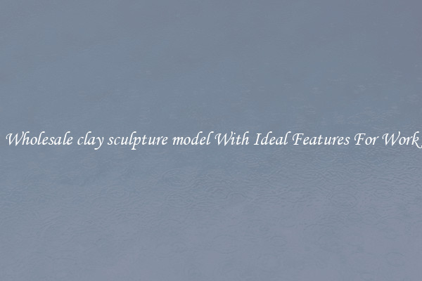 Wholesale clay sculpture model With Ideal Features For Work