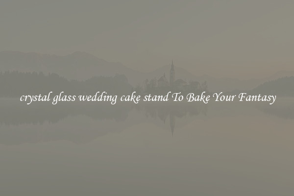 crystal glass wedding cake stand To Bake Your Fantasy
