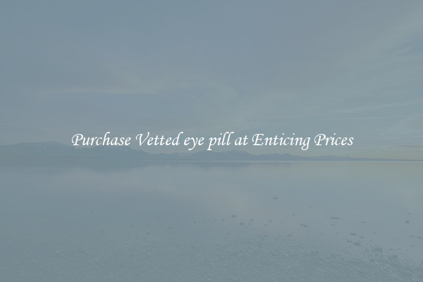 Purchase Vetted eye pill at Enticing Prices